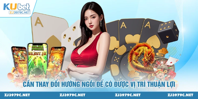 Cần thay đổi hướng ngồi để có được vị trí thuận lợi